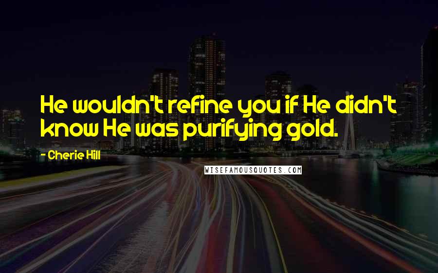 Cherie Hill Quotes: He wouldn't refine you if He didn't know He was purifying gold.