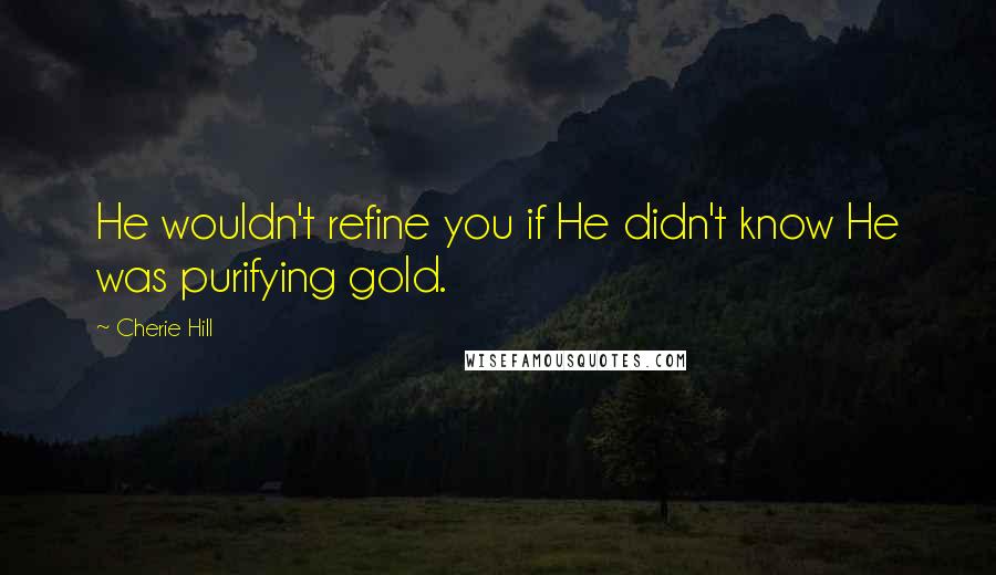 Cherie Hill Quotes: He wouldn't refine you if He didn't know He was purifying gold.