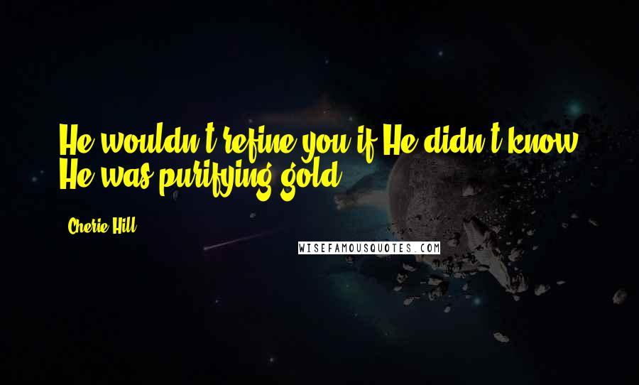Cherie Hill Quotes: He wouldn't refine you if He didn't know He was purifying gold.