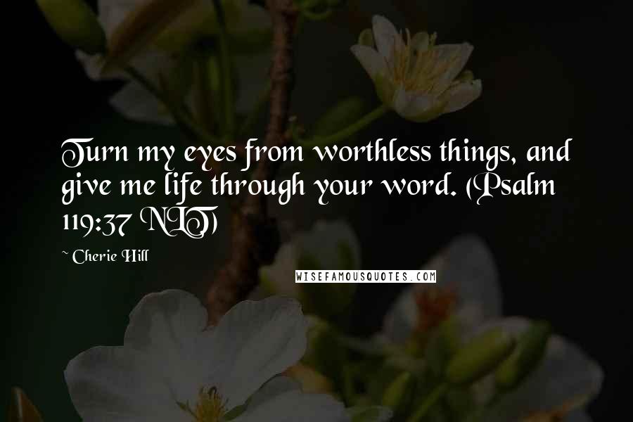 Cherie Hill Quotes: Turn my eyes from worthless things, and give me life through your word. (Psalm 119:37 NLT)