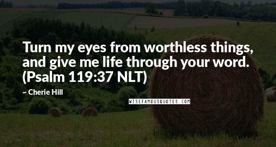 Cherie Hill Quotes: Turn my eyes from worthless things, and give me life through your word. (Psalm 119:37 NLT)