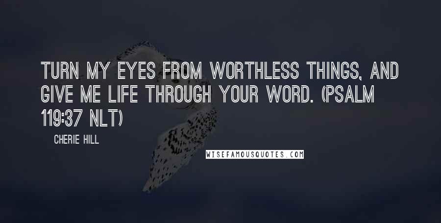 Cherie Hill Quotes: Turn my eyes from worthless things, and give me life through your word. (Psalm 119:37 NLT)