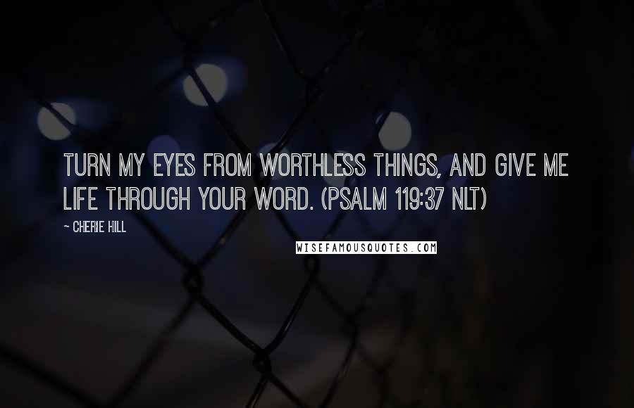 Cherie Hill Quotes: Turn my eyes from worthless things, and give me life through your word. (Psalm 119:37 NLT)