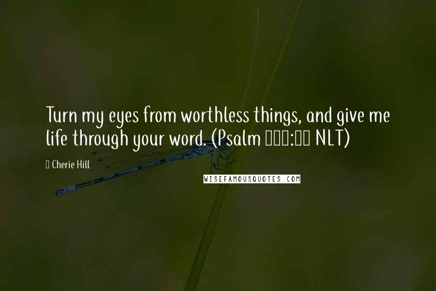 Cherie Hill Quotes: Turn my eyes from worthless things, and give me life through your word. (Psalm 119:37 NLT)