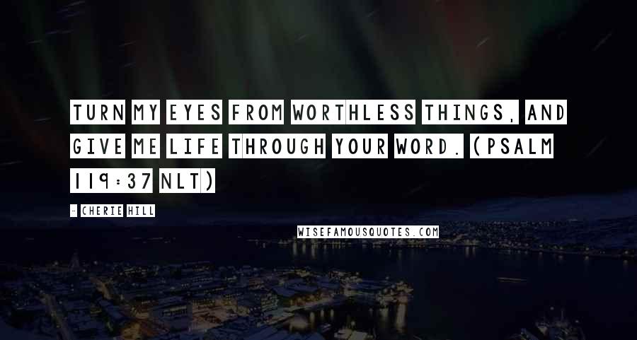 Cherie Hill Quotes: Turn my eyes from worthless things, and give me life through your word. (Psalm 119:37 NLT)