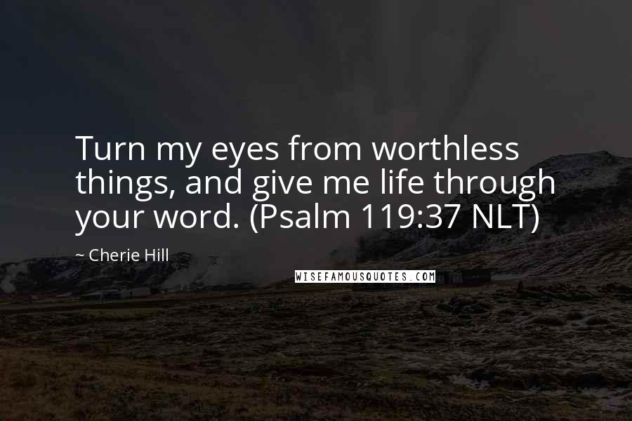 Cherie Hill Quotes: Turn my eyes from worthless things, and give me life through your word. (Psalm 119:37 NLT)