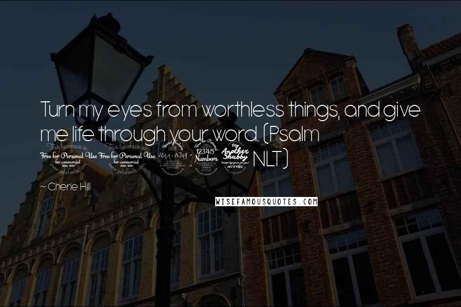 Cherie Hill Quotes: Turn my eyes from worthless things, and give me life through your word. (Psalm 119:37 NLT)