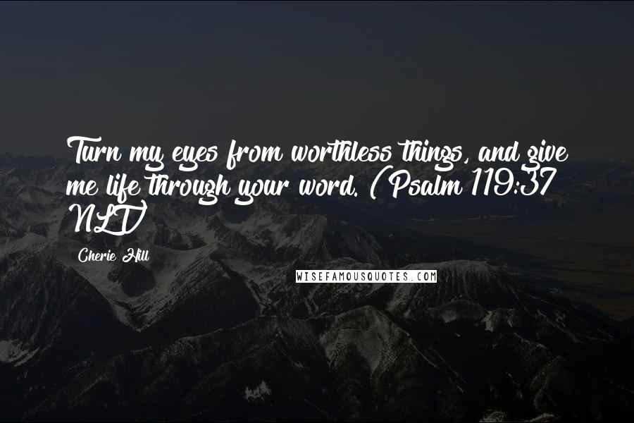 Cherie Hill Quotes: Turn my eyes from worthless things, and give me life through your word. (Psalm 119:37 NLT)