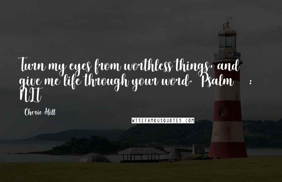 Cherie Hill Quotes: Turn my eyes from worthless things, and give me life through your word. (Psalm 119:37 NLT)