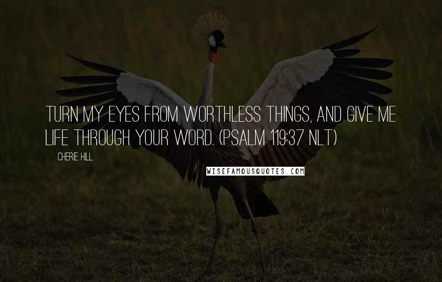 Cherie Hill Quotes: Turn my eyes from worthless things, and give me life through your word. (Psalm 119:37 NLT)