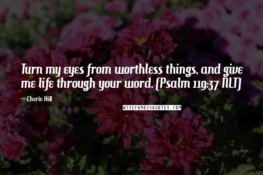 Cherie Hill Quotes: Turn my eyes from worthless things, and give me life through your word. (Psalm 119:37 NLT)