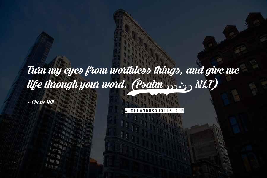 Cherie Hill Quotes: Turn my eyes from worthless things, and give me life through your word. (Psalm 119:37 NLT)