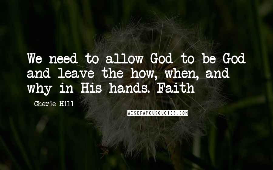 Cherie Hill Quotes: We need to allow God to be God and leave the how, when, and why in His hands. Faith