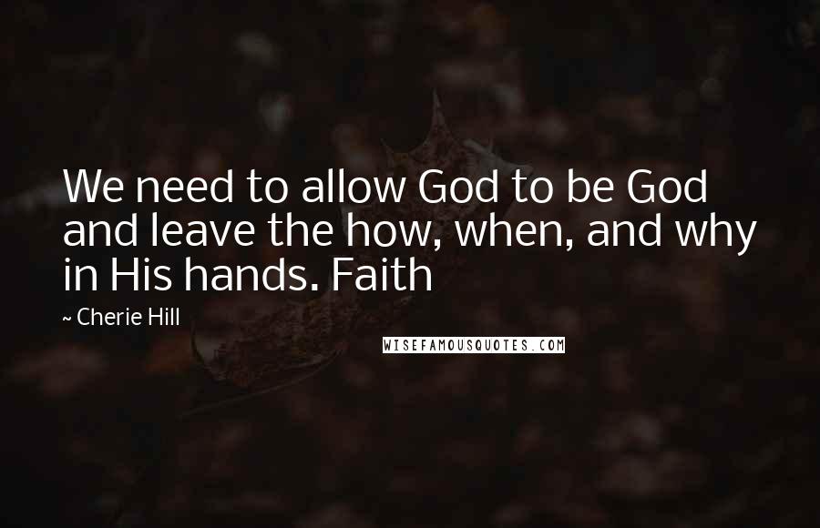 Cherie Hill Quotes: We need to allow God to be God and leave the how, when, and why in His hands. Faith