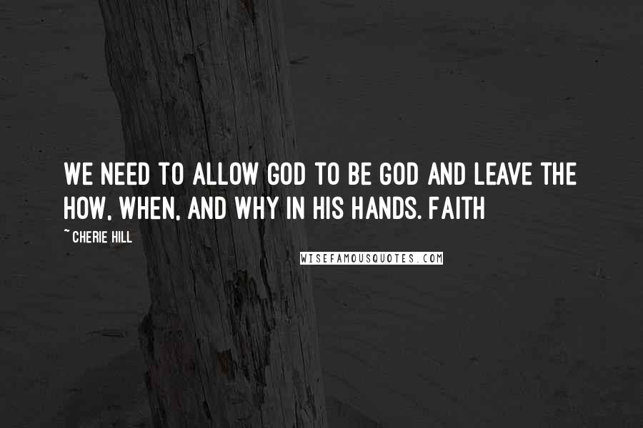 Cherie Hill Quotes: We need to allow God to be God and leave the how, when, and why in His hands. Faith