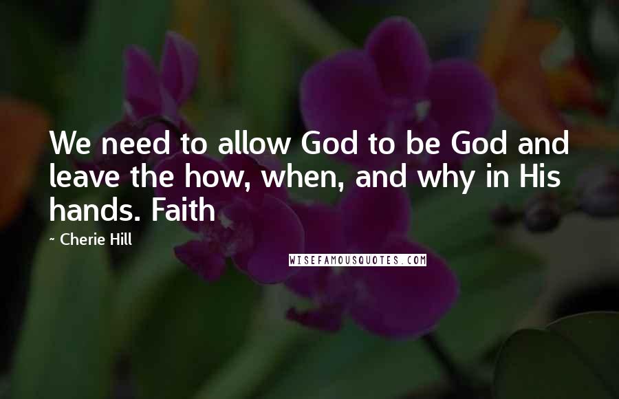 Cherie Hill Quotes: We need to allow God to be God and leave the how, when, and why in His hands. Faith