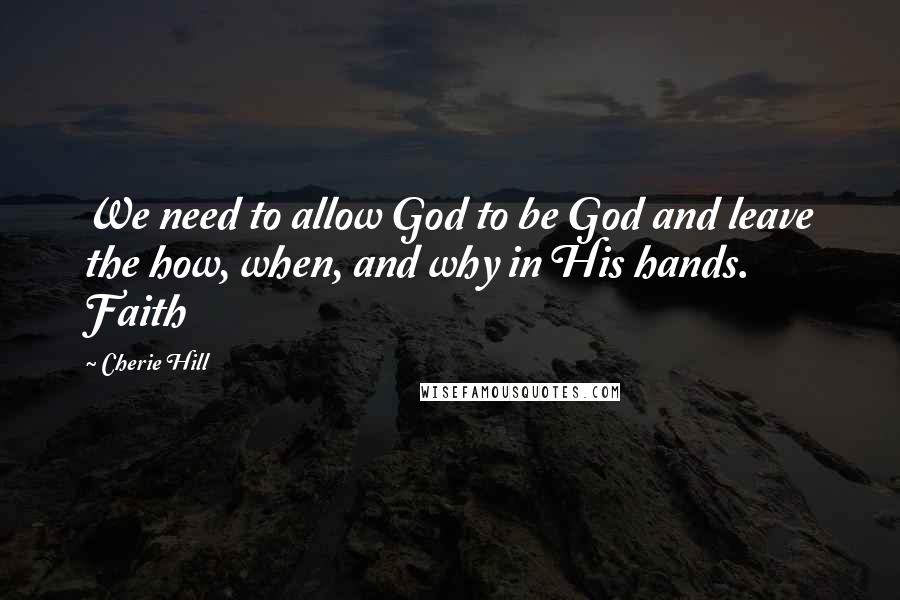 Cherie Hill Quotes: We need to allow God to be God and leave the how, when, and why in His hands. Faith