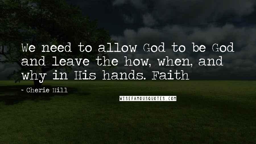 Cherie Hill Quotes: We need to allow God to be God and leave the how, when, and why in His hands. Faith