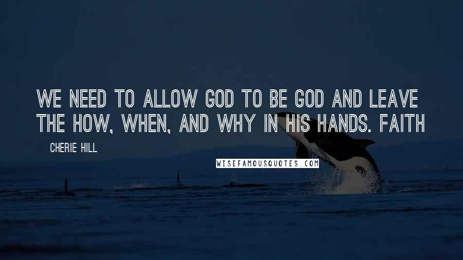 Cherie Hill Quotes: We need to allow God to be God and leave the how, when, and why in His hands. Faith