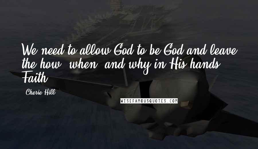 Cherie Hill Quotes: We need to allow God to be God and leave the how, when, and why in His hands. Faith