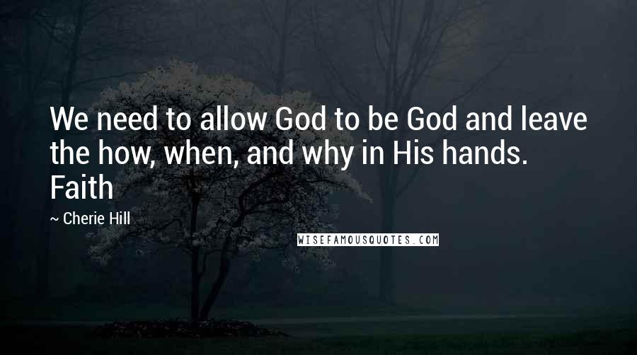 Cherie Hill Quotes: We need to allow God to be God and leave the how, when, and why in His hands. Faith