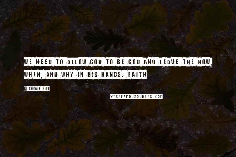 Cherie Hill Quotes: We need to allow God to be God and leave the how, when, and why in His hands. Faith