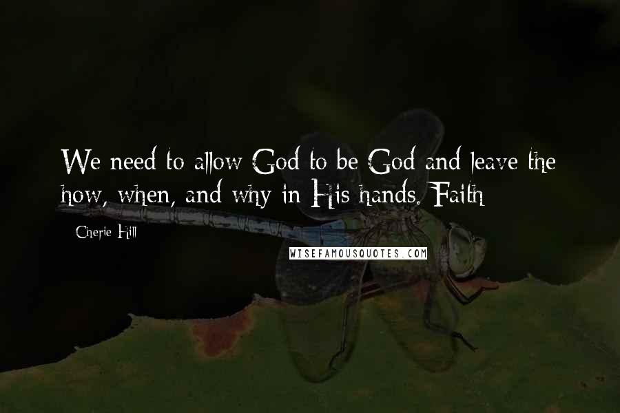 Cherie Hill Quotes: We need to allow God to be God and leave the how, when, and why in His hands. Faith