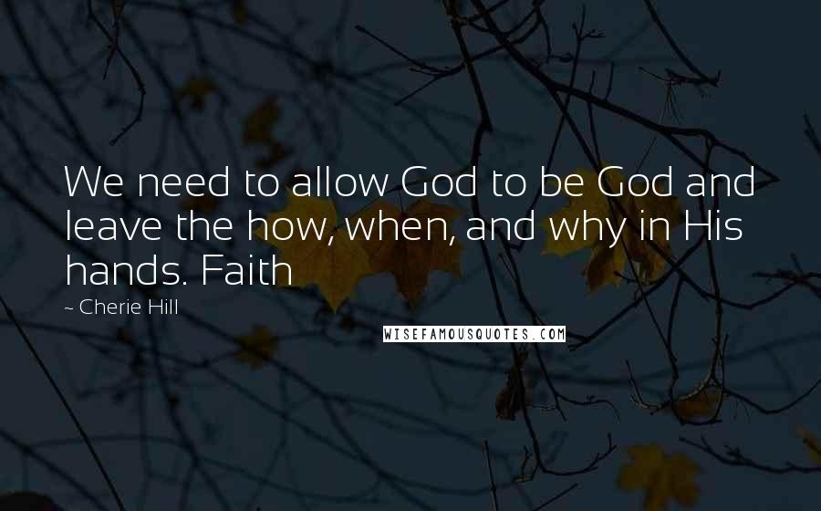 Cherie Hill Quotes: We need to allow God to be God and leave the how, when, and why in His hands. Faith