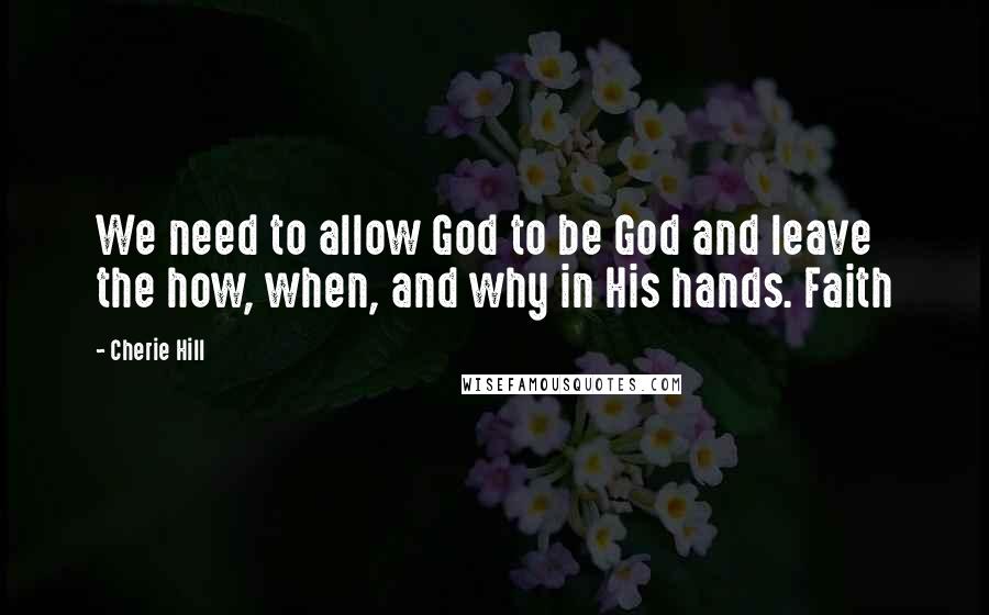Cherie Hill Quotes: We need to allow God to be God and leave the how, when, and why in His hands. Faith