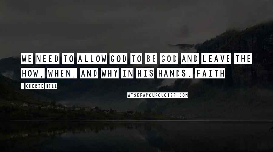 Cherie Hill Quotes: We need to allow God to be God and leave the how, when, and why in His hands. Faith