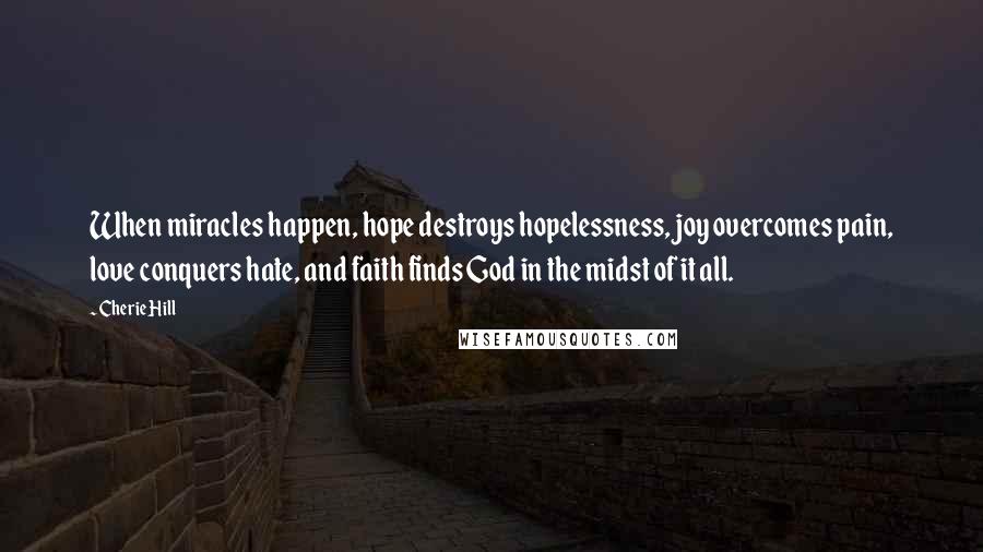 Cherie Hill Quotes: When miracles happen, hope destroys hopelessness, joy overcomes pain, love conquers hate, and faith finds God in the midst of it all.