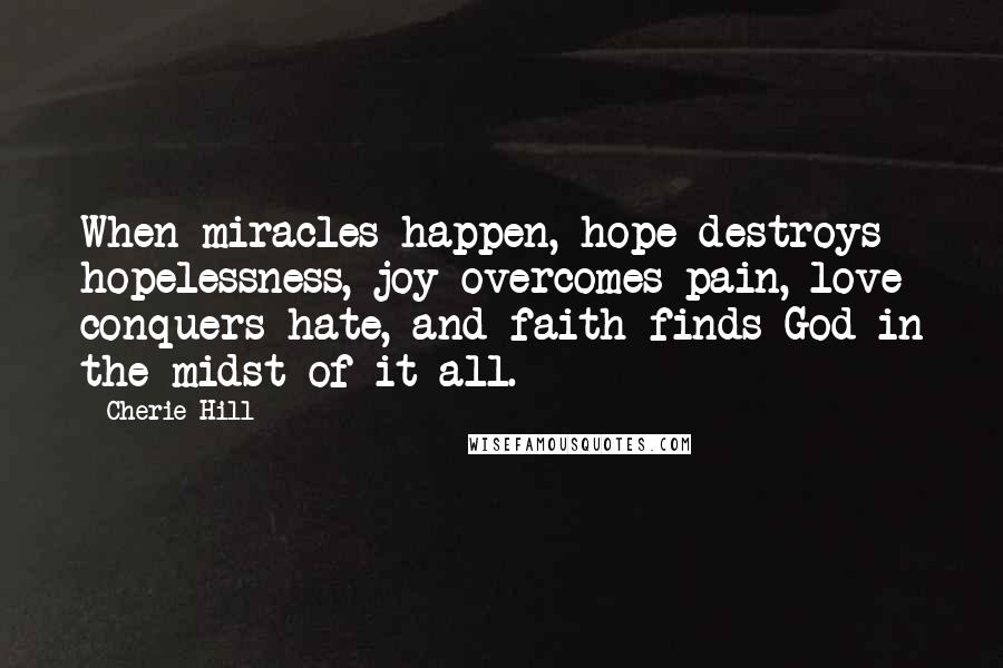 Cherie Hill Quotes: When miracles happen, hope destroys hopelessness, joy overcomes pain, love conquers hate, and faith finds God in the midst of it all.