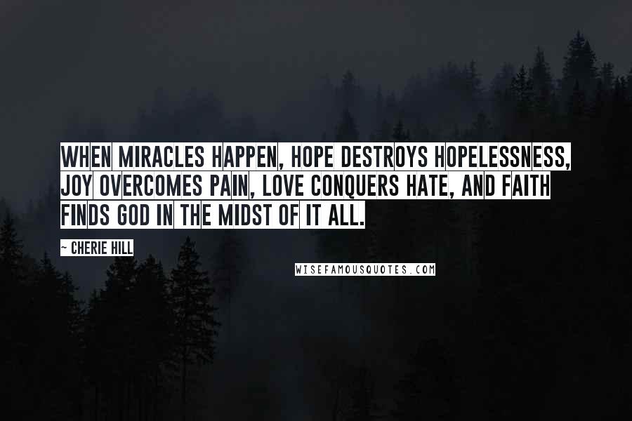 Cherie Hill Quotes: When miracles happen, hope destroys hopelessness, joy overcomes pain, love conquers hate, and faith finds God in the midst of it all.