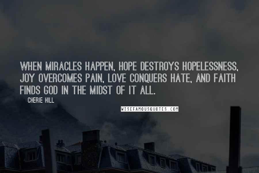 Cherie Hill Quotes: When miracles happen, hope destroys hopelessness, joy overcomes pain, love conquers hate, and faith finds God in the midst of it all.