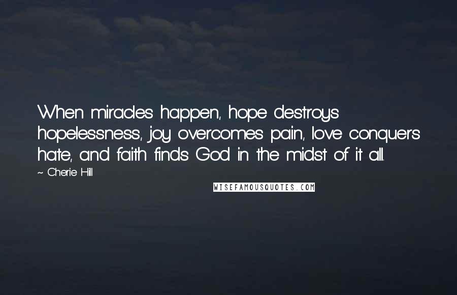 Cherie Hill Quotes: When miracles happen, hope destroys hopelessness, joy overcomes pain, love conquers hate, and faith finds God in the midst of it all.