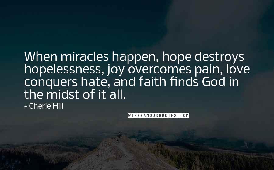 Cherie Hill Quotes: When miracles happen, hope destroys hopelessness, joy overcomes pain, love conquers hate, and faith finds God in the midst of it all.