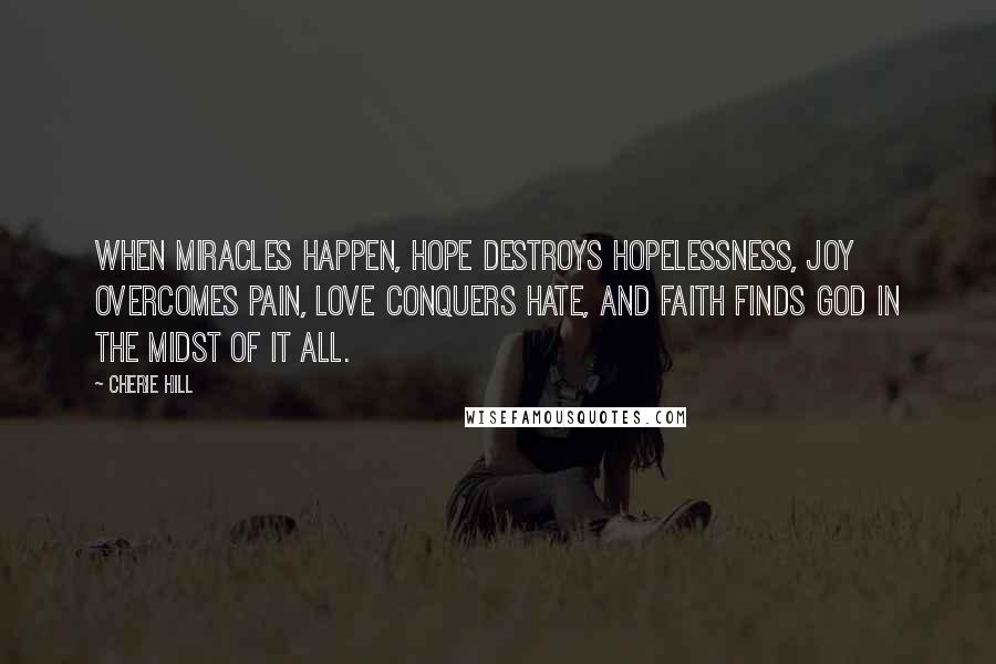 Cherie Hill Quotes: When miracles happen, hope destroys hopelessness, joy overcomes pain, love conquers hate, and faith finds God in the midst of it all.