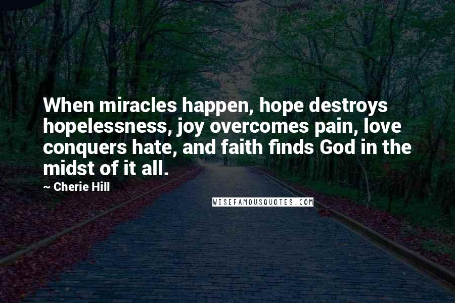 Cherie Hill Quotes: When miracles happen, hope destroys hopelessness, joy overcomes pain, love conquers hate, and faith finds God in the midst of it all.