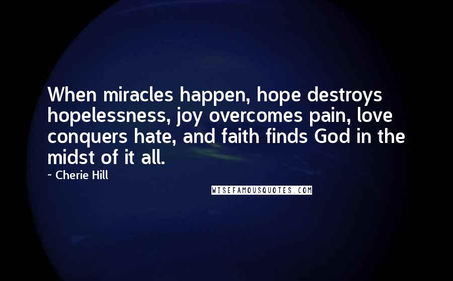 Cherie Hill Quotes: When miracles happen, hope destroys hopelessness, joy overcomes pain, love conquers hate, and faith finds God in the midst of it all.