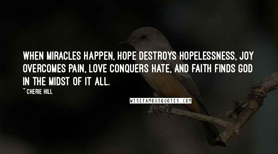 Cherie Hill Quotes: When miracles happen, hope destroys hopelessness, joy overcomes pain, love conquers hate, and faith finds God in the midst of it all.