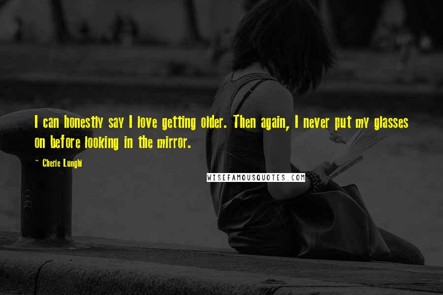 Cherie Lunghi Quotes: I can honestly say I love getting older. Then again, I never put my glasses on before looking in the mirror.