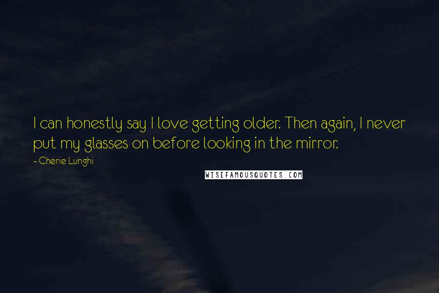 Cherie Lunghi Quotes: I can honestly say I love getting older. Then again, I never put my glasses on before looking in the mirror.