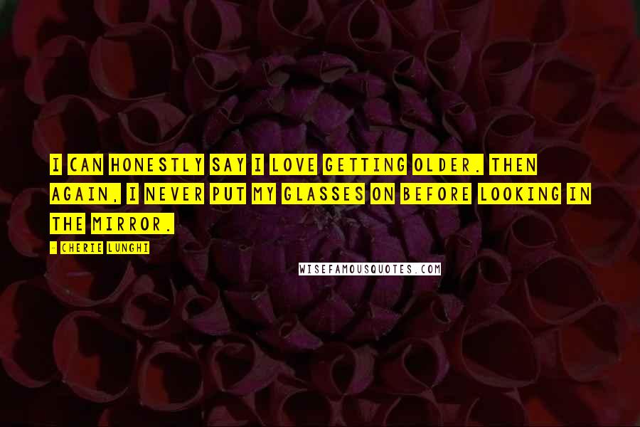 Cherie Lunghi Quotes: I can honestly say I love getting older. Then again, I never put my glasses on before looking in the mirror.
