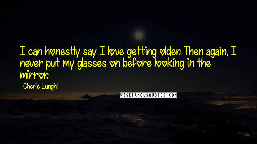 Cherie Lunghi Quotes: I can honestly say I love getting older. Then again, I never put my glasses on before looking in the mirror.