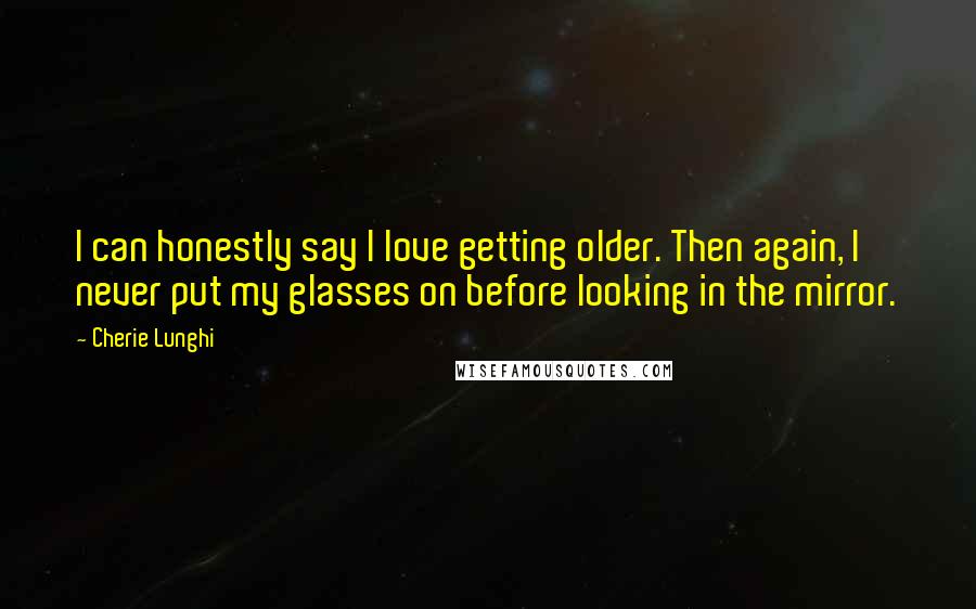 Cherie Lunghi Quotes: I can honestly say I love getting older. Then again, I never put my glasses on before looking in the mirror.