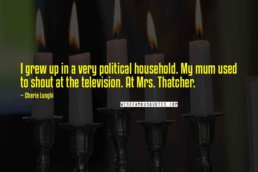 Cherie Lunghi Quotes: I grew up in a very political household. My mum used to shout at the television. At Mrs. Thatcher.