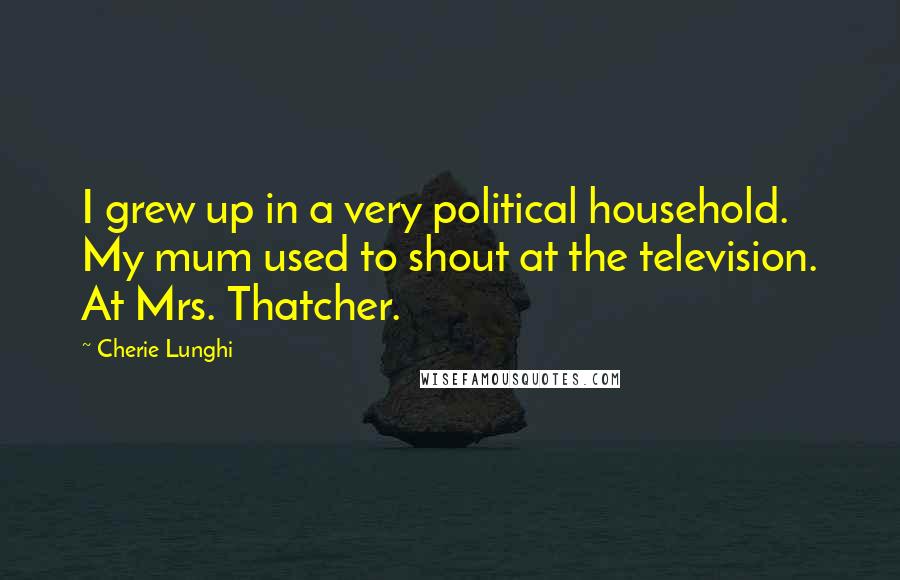 Cherie Lunghi Quotes: I grew up in a very political household. My mum used to shout at the television. At Mrs. Thatcher.