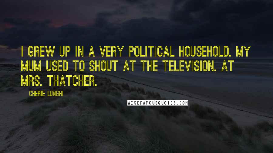 Cherie Lunghi Quotes: I grew up in a very political household. My mum used to shout at the television. At Mrs. Thatcher.