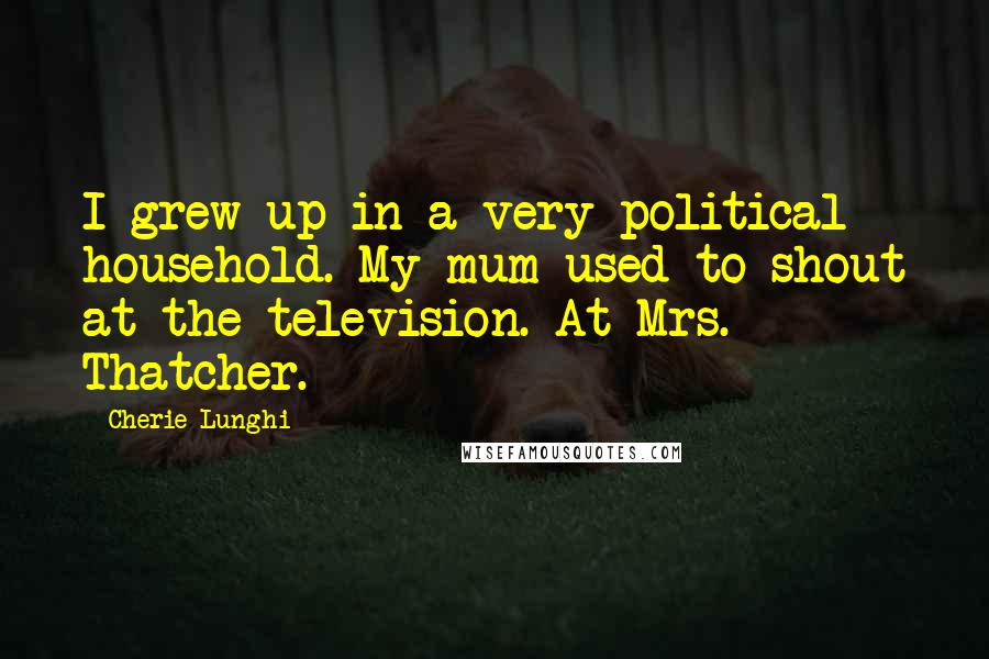 Cherie Lunghi Quotes: I grew up in a very political household. My mum used to shout at the television. At Mrs. Thatcher.