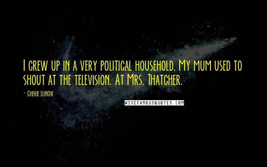 Cherie Lunghi Quotes: I grew up in a very political household. My mum used to shout at the television. At Mrs. Thatcher.